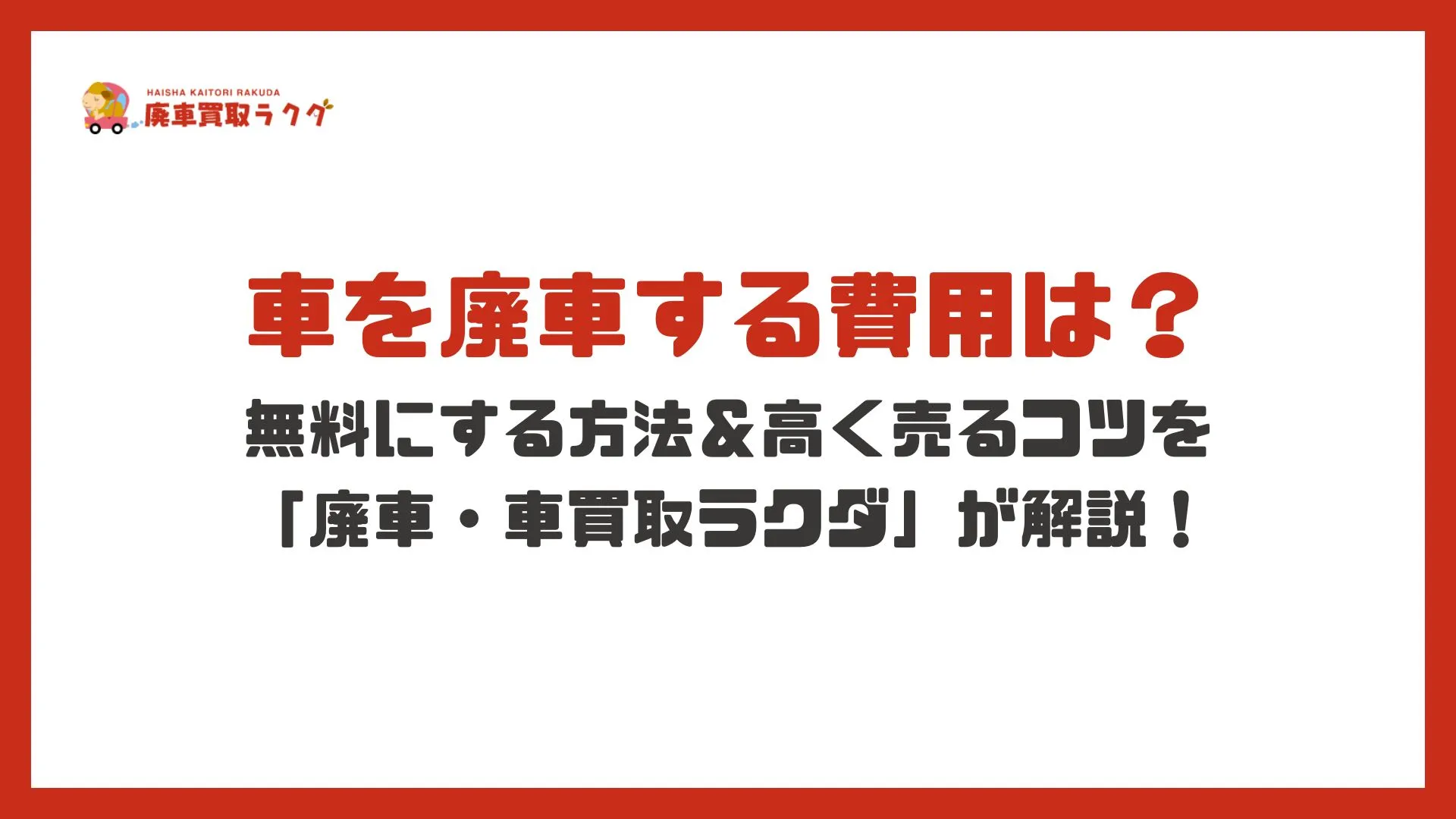 車を廃車する費用は？無料にする方法＆高く売るコツを「廃車・車買取ラクダ」が解説！