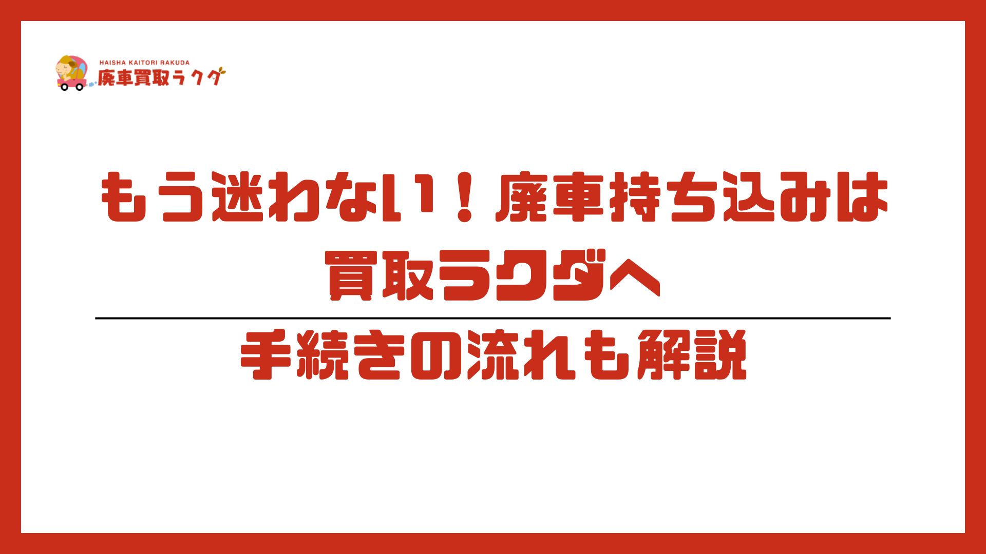 もう迷わない！廃車持ち込みは買取ラクダへ～手続きの流れも解説