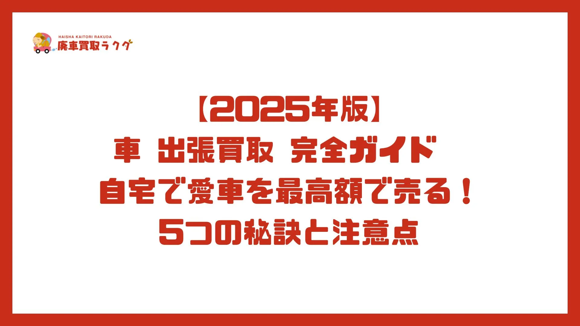 【2025年版】車 出張買取 完全ガイド　自宅で愛車を最高額で売る！5つの秘訣と注意点