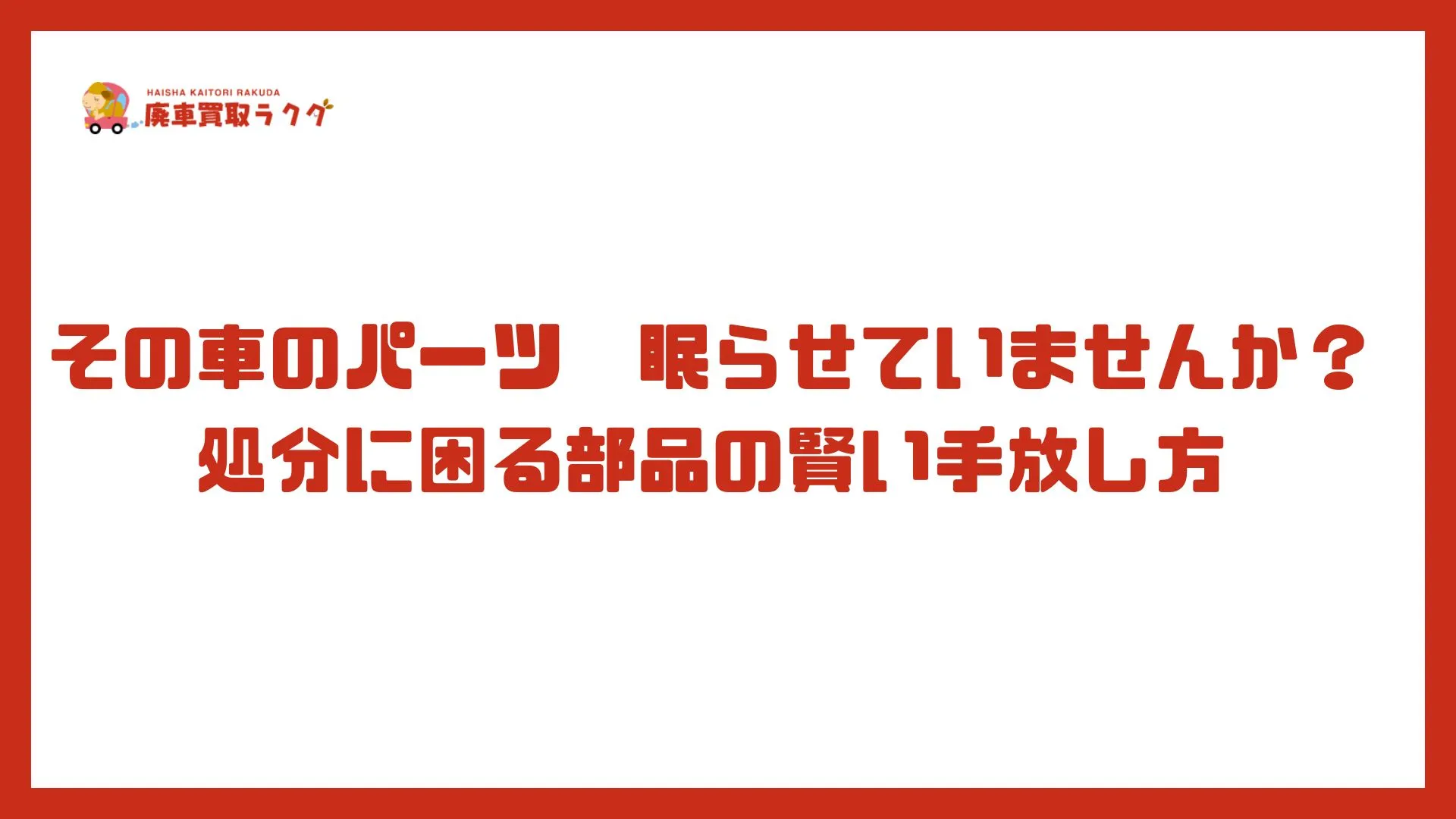 その車のパーツ眠らせていませんか？処分に困る部品の賢い手放し方