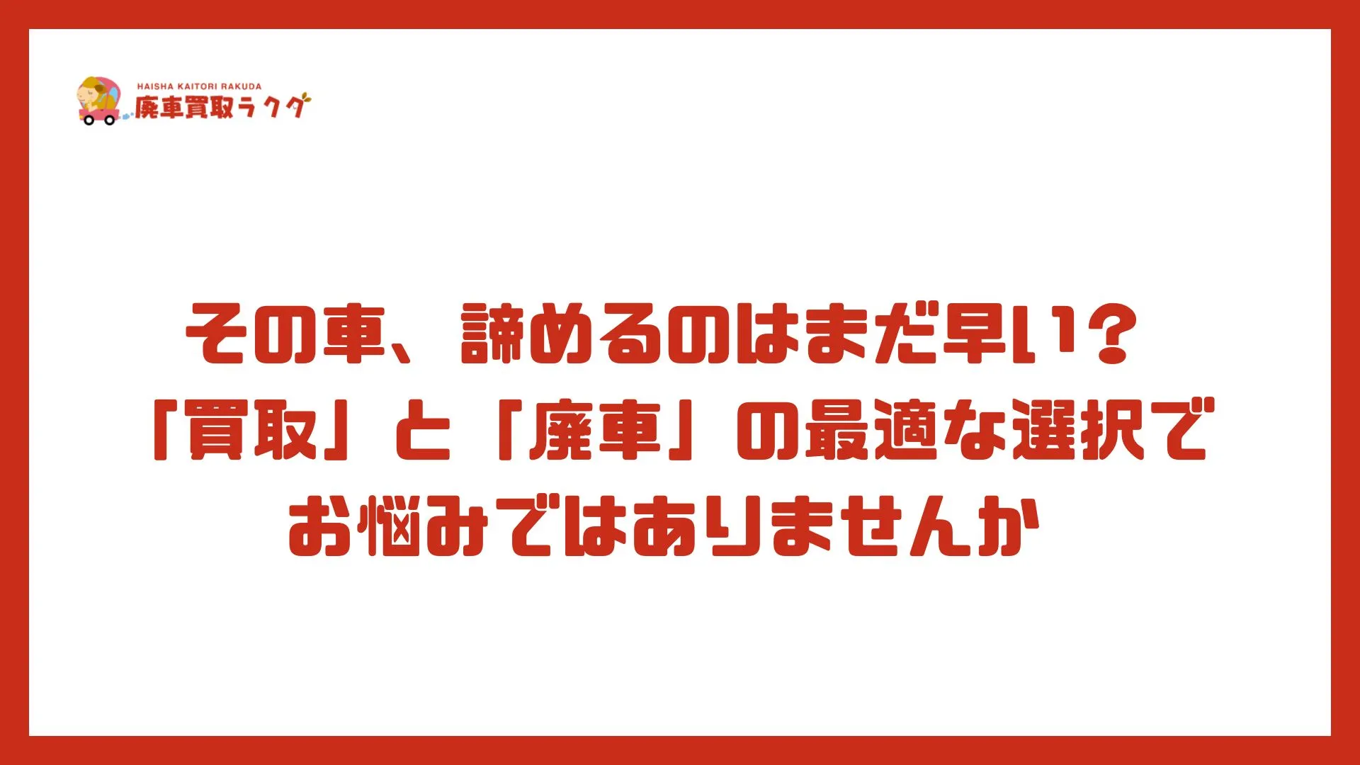 その車、諦めるのはまだ早い？「買取」と「廃車」の最適な選択でお悩みではありませんか