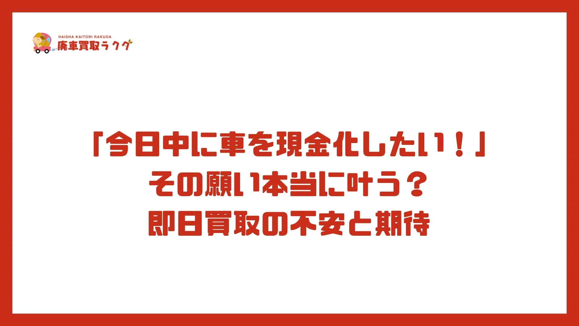 「今日中に車を現金化したい！」その願い本当に叶う？即日買取の不安と期待