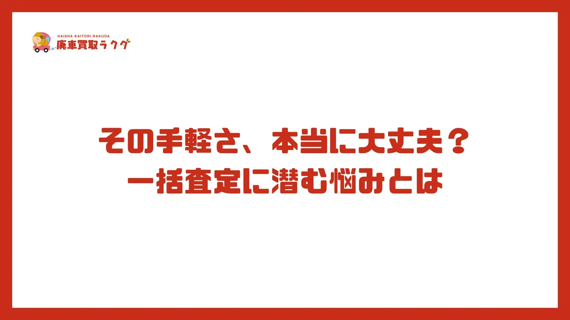 その手軽さ、本当に大丈夫？一括査定に潜む悩みとは