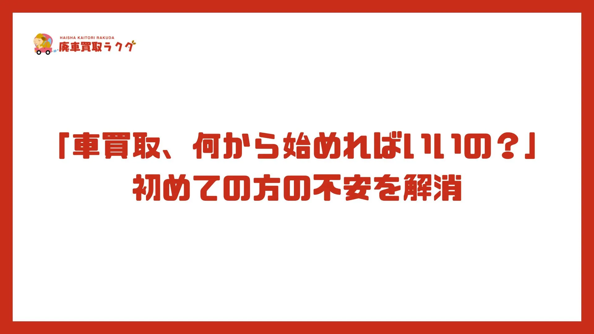 「車買取、何から始めればいいの？」初めての方の不安を解消