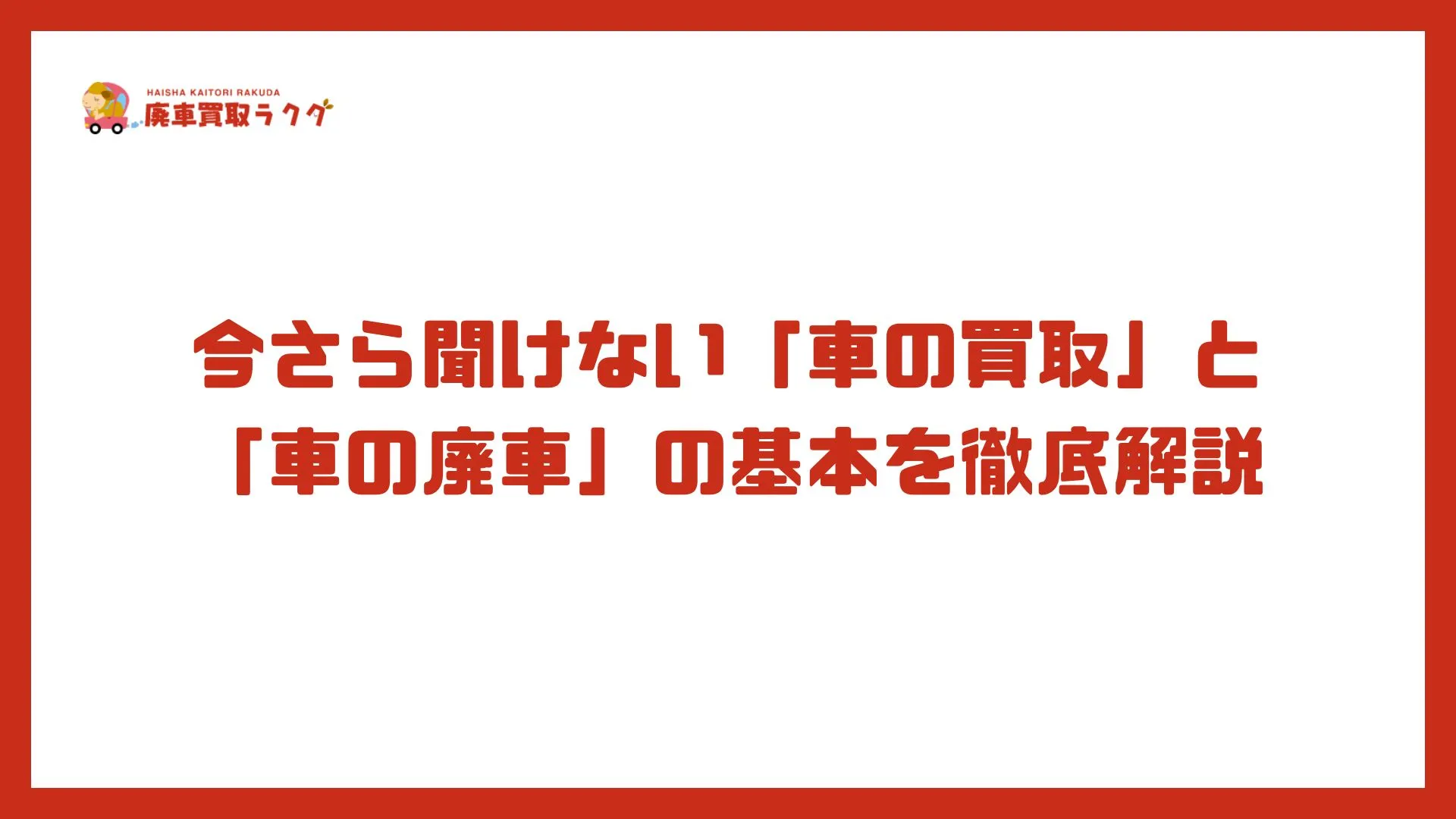今さら聞けない「車の買取」と「車の廃車」の基本を徹底解説