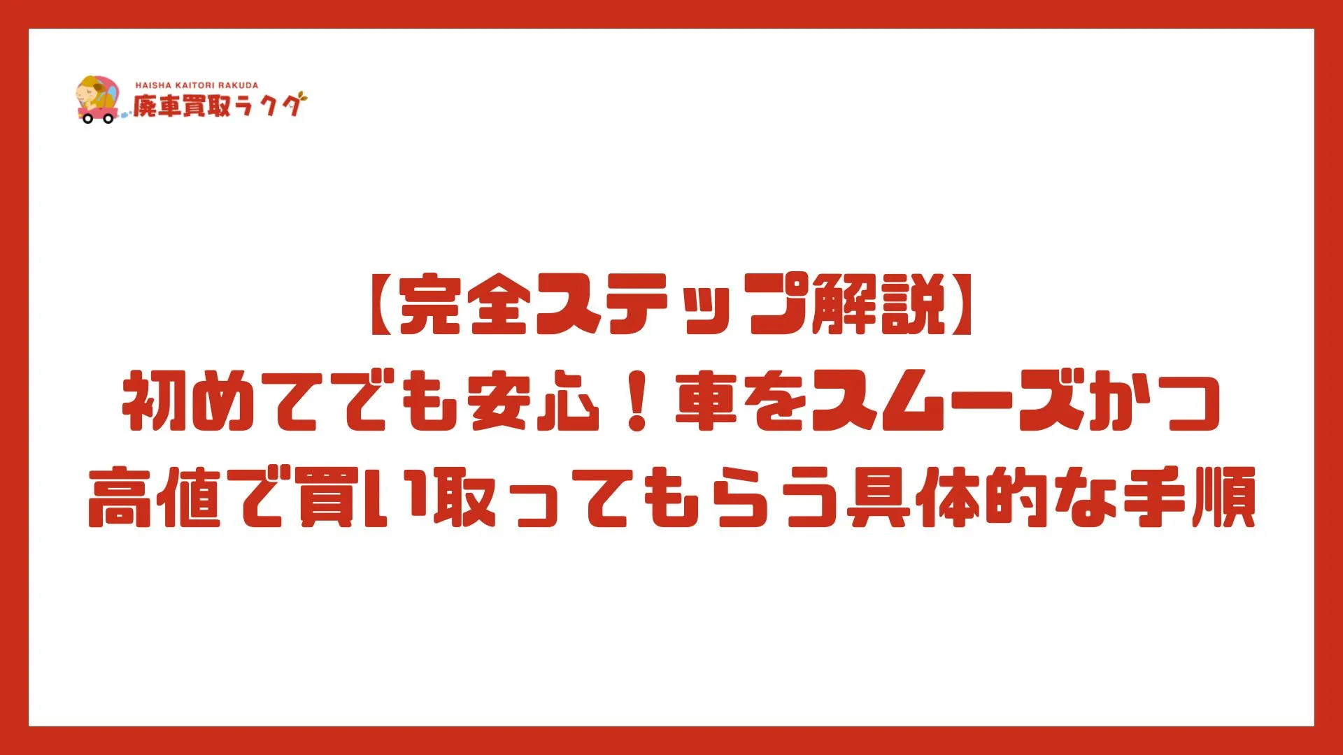 【完全ステップ解説】初めてでも安心！車をスムーズかつ高値で買い取ってもらう具体的な手順