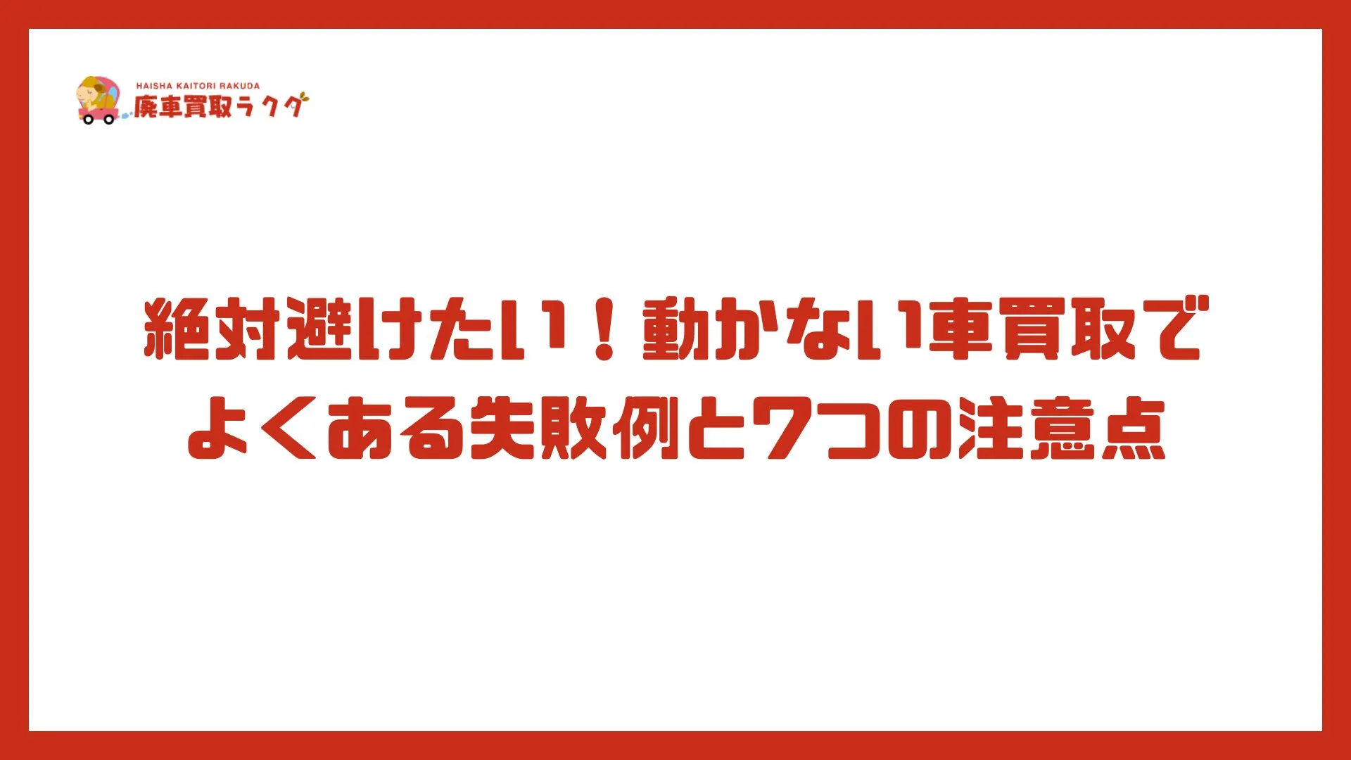 絶対避けたい！動かない車買取でよくある失敗例と7つの注意点