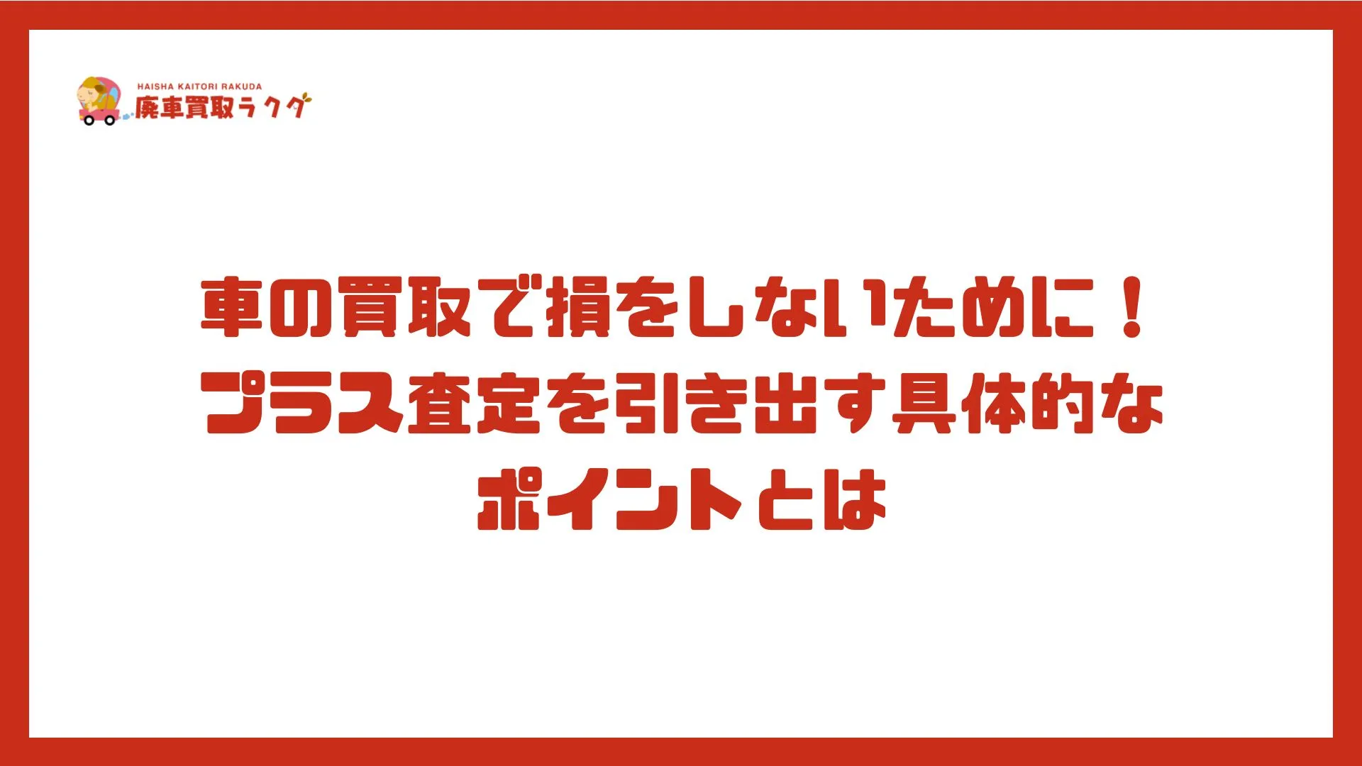 車の買取で損をしないために！プラス査定を引き出す具体的なポイントとは