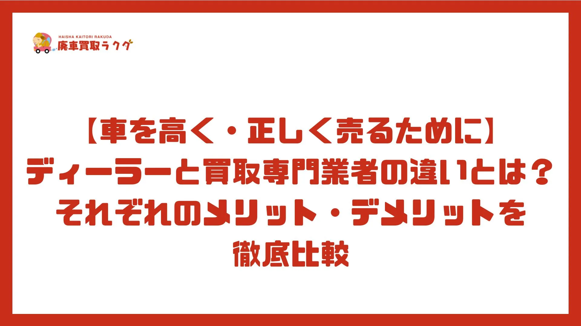 【車を高く・正しく売るために】ディーラーと買取専門業者の違いとは？それぞれのメリット・デメリットを徹底比較