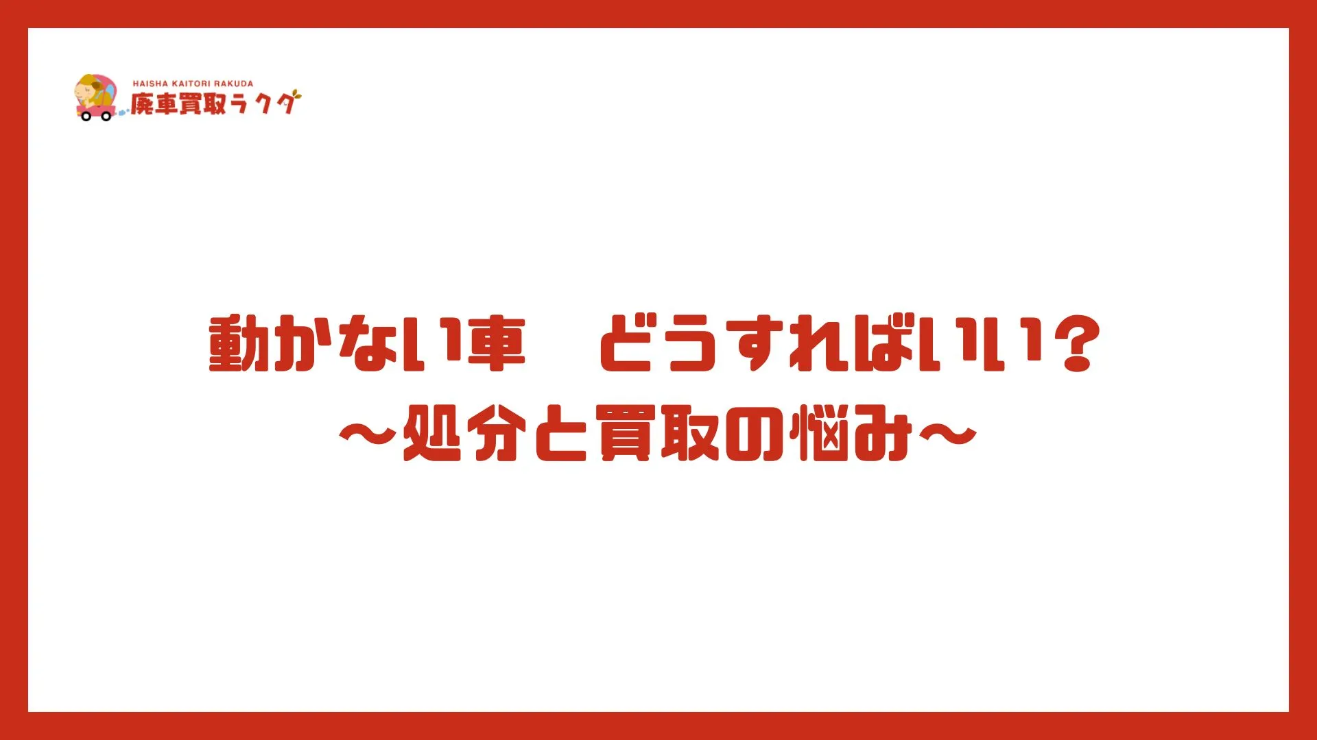 動かない車　どうすればいい？〜処分と買取の悩み〜