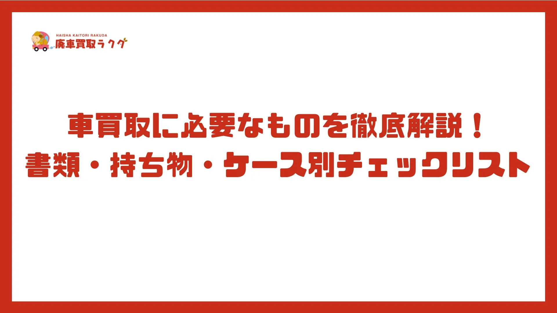 車買取に必要なものを徹底解説！書類・持ち物・ケース別チェックリスト