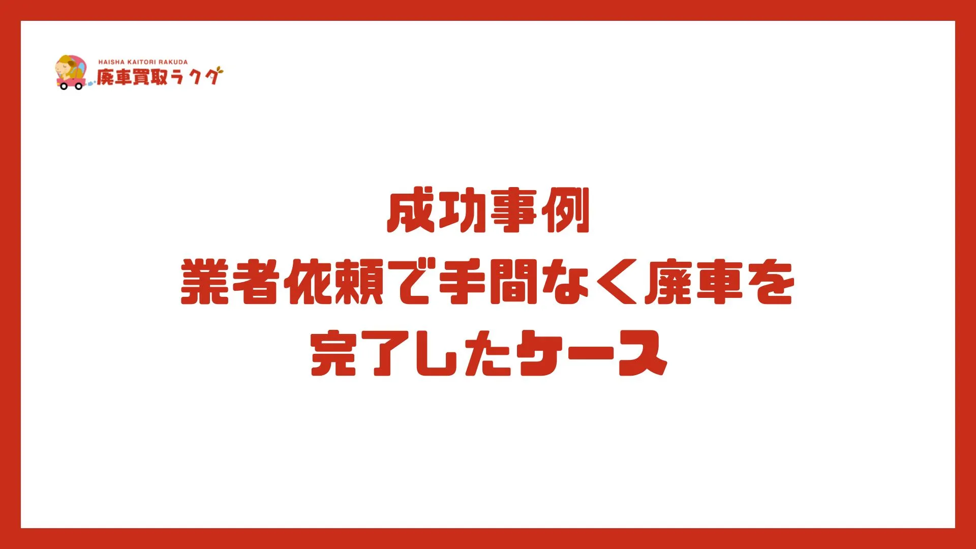 成功事例 業者依頼で手間なく廃車を完了したケース