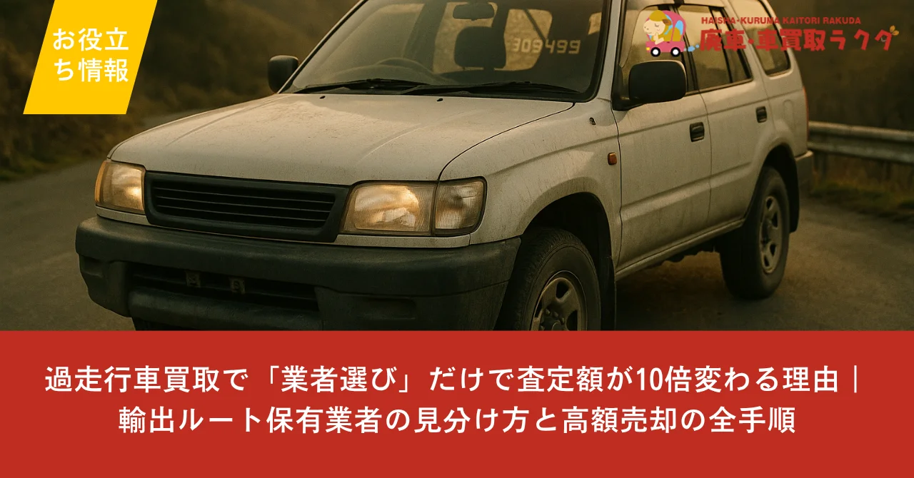 過走行車買取で「業者選び」だけで査定額が10倍変わる理由｜輸出ルート保有業者の見分け方と高額売却の全手順